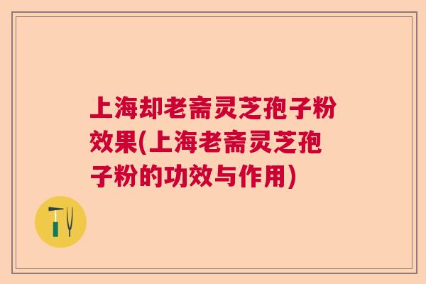上海却老斋灵芝孢子粉效果(上海老斋灵芝孢子粉的功效与作用)  第1张