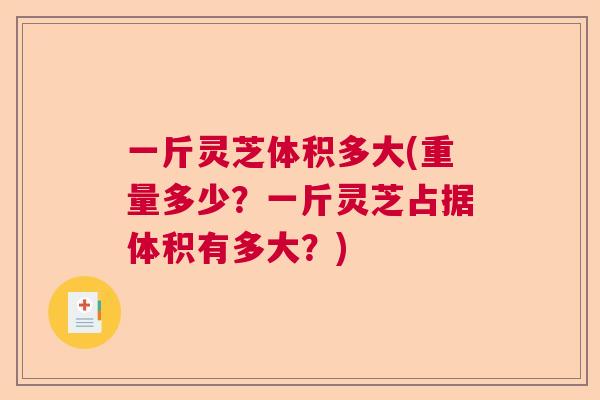 一斤灵芝体积多大(重量多少？一斤灵芝占据体积有多大？)  第1张