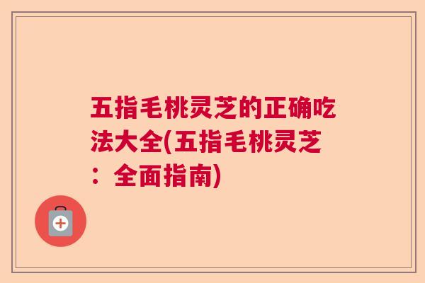 五指毛桃灵芝的正确吃法大全(五指毛桃灵芝：全面指南)  第1张