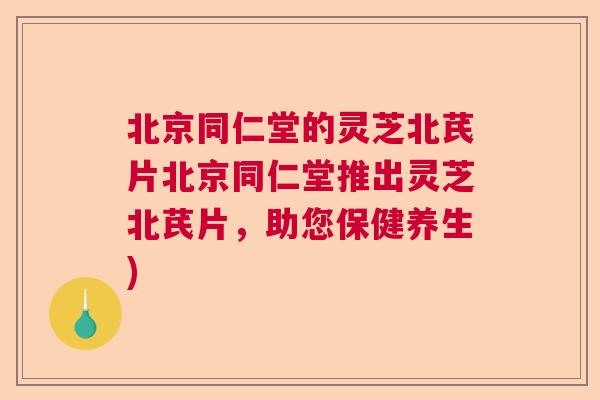 北京同仁堂的灵芝北芪片北京同仁堂推出灵芝北芪片，助您保健养生)  第1张