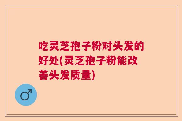 吃灵芝孢子粉对头发的好处(灵芝孢子粉能改善头发质量)  第1张