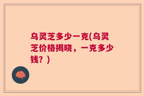 乌灵芝多少一克(乌灵芝价格揭晓，一克多少钱？)  第1张