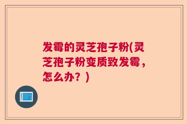 发霉的灵芝孢子粉(灵芝孢子粉变质致发霉，怎么办？)  第1张