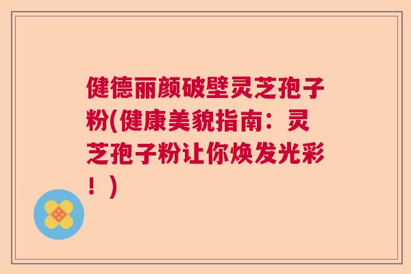 健德丽颜破壁灵芝孢子粉(健康美貌指南：灵芝孢子粉让你焕发光彩！)  第1张