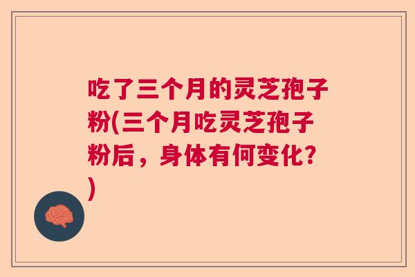 吃了三个月的灵芝孢子粉(三个月吃灵芝孢子粉后，身体有何变化？)  第1张