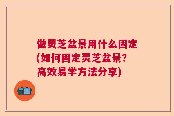 做灵芝盆景用什么固定(如何固定灵芝盆景？高效易学方法分享)  第1张