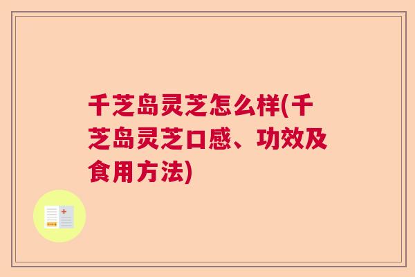 千芝岛灵芝怎么样(千芝岛灵芝口感、功效及食用方法)  第1张