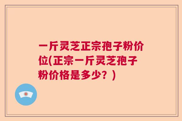 一斤灵芝正宗孢子粉价位(正宗一斤灵芝孢子粉价格是多少？)  第1张