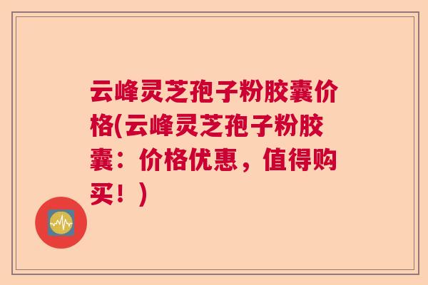 云峰灵芝孢子粉胶囊价格(云峰灵芝孢子粉胶囊：价格优惠，值得购买！)  第1张