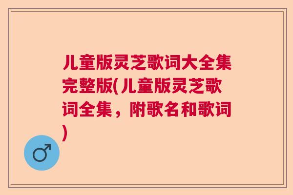 儿童版灵芝歌词大全集完整版(儿童版灵芝歌词全集，附歌名和歌词)  第1张