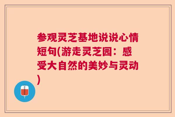 参观灵芝基地说说心情短句(游走灵芝园：感受大自然的美妙与灵动)  第1张