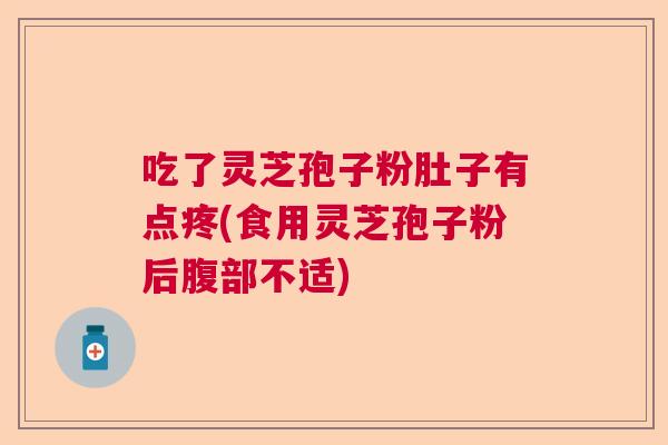 吃了灵芝孢子粉肚子有点疼(食用灵芝孢子粉后腹部不适)  第1张