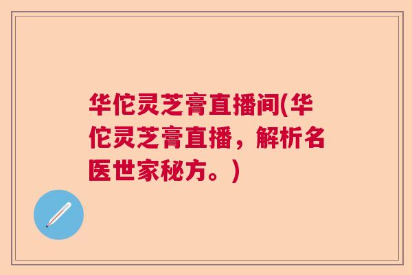 华佗灵芝膏直播间(华佗灵芝膏直播，解析名医世家秘方。)  第1张
