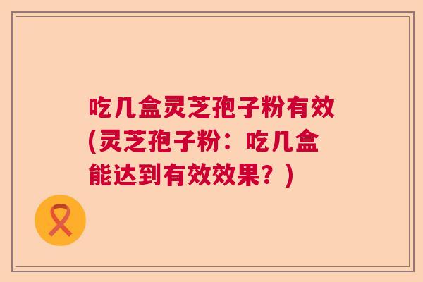 吃几盒灵芝孢子粉有效(灵芝孢子粉：吃几盒能达到有效效果？)  第1张