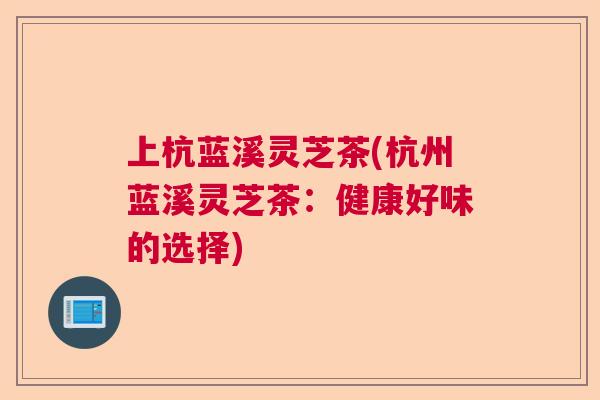 上杭蓝溪灵芝茶(杭州蓝溪灵芝茶：健康好味的选择)  第1张