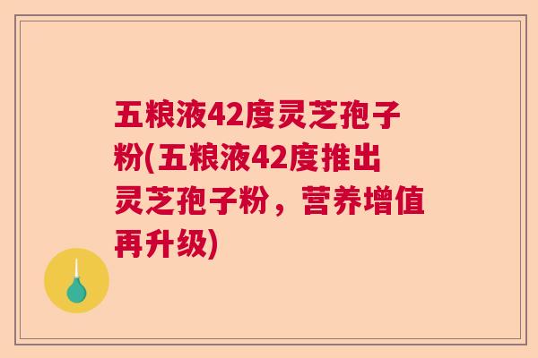五粮液42度灵芝孢子粉(五粮液42度推出灵芝孢子粉，营养增值再升级)  第1张