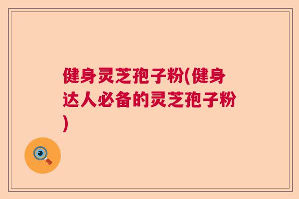 健身灵芝孢子粉(健身达人必备的灵芝孢子粉)  第1张