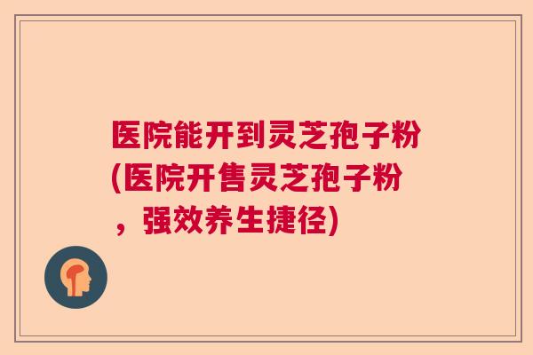 医院能开到灵芝孢子粉(医院开售灵芝孢子粉，强效养生捷径)  第1张