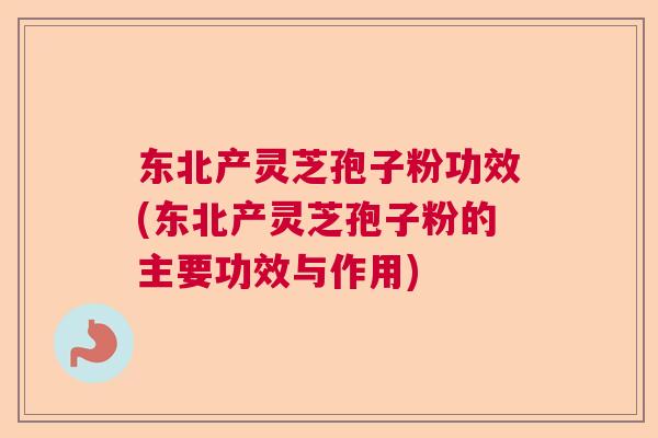 东北产灵芝孢子粉功效(东北产灵芝孢子粉的主要功效与作用)  第1张