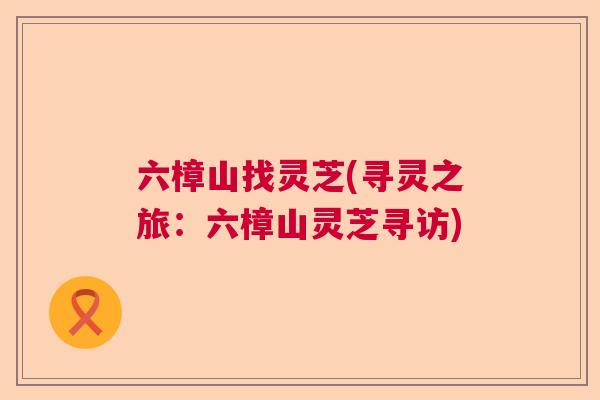 六樟山找灵芝(寻灵之旅：六樟山灵芝寻访)  第1张