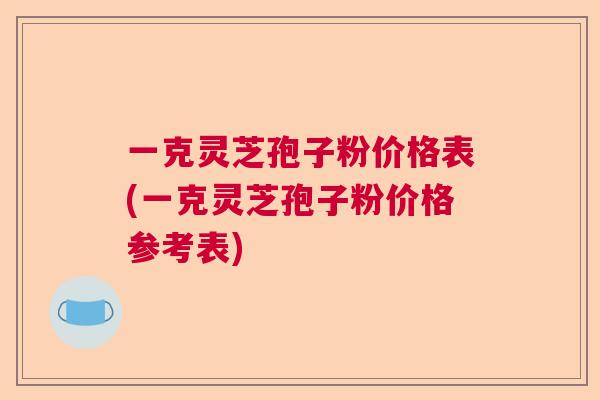 一克灵芝孢子粉价格表(一克灵芝孢子粉价格参考表)  第1张