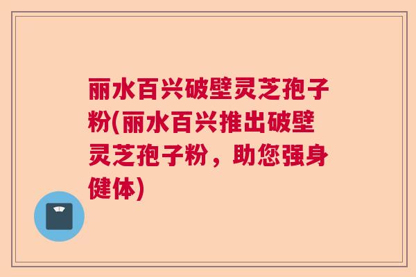 丽水百兴破壁灵芝孢子粉(丽水百兴推出破壁灵芝孢子粉，助您强身健体)  第1张