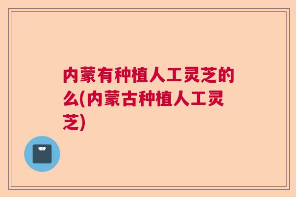 内蒙有种植人工灵芝的么(内蒙古种植人工灵芝)  第1张