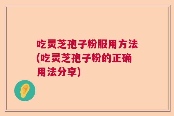 吃灵芝孢子粉服用方法(吃灵芝孢子粉的正确用法分享)  第1张