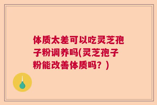 体质太差可以吃灵芝孢子粉调养吗(灵芝孢子粉能改善体质吗？)  第1张