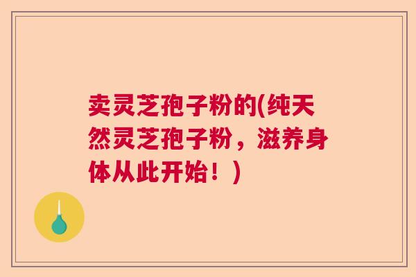 卖灵芝孢子粉的(纯天然灵芝孢子粉，滋养身体从此开始！)  第1张