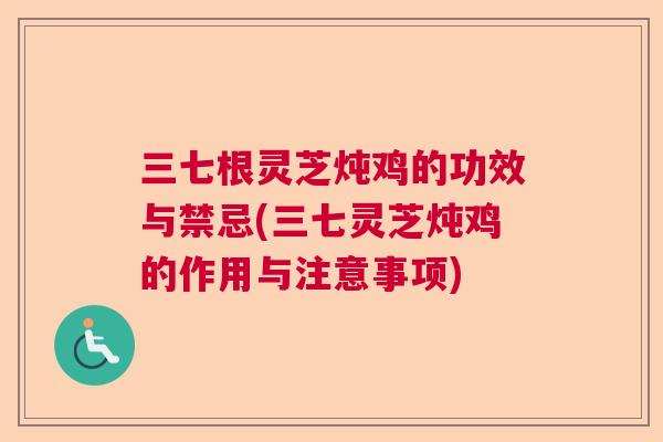 三七根灵芝炖鸡的功效与禁忌(三七灵芝炖鸡的作用与注意事项)  第1张