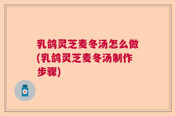 乳鸽灵芝麦冬汤怎么做(乳鸽灵芝麦冬汤制作步骤)  第1张