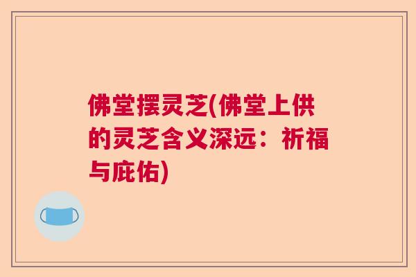 佛堂摆灵芝(佛堂上供的灵芝含义深远：祈福与庇佑)  第1张