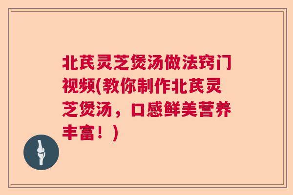 北芪灵芝煲汤做法窍门视频(教你制作北芪灵芝煲汤，口感鲜美营养丰富！)  第1张