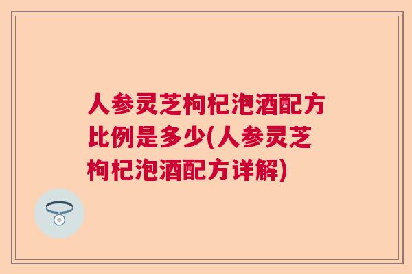 人参灵芝枸杞泡酒配方比例是多少(人参灵芝枸杞泡酒配方详解)  第1张