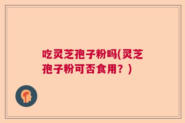 吃灵芝孢子粉吗(灵芝孢子粉可否食用？)  第1张