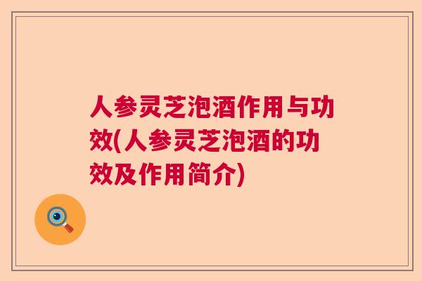 人参灵芝泡酒作用与功效(人参灵芝泡酒的功效及作用简介)  第1张
