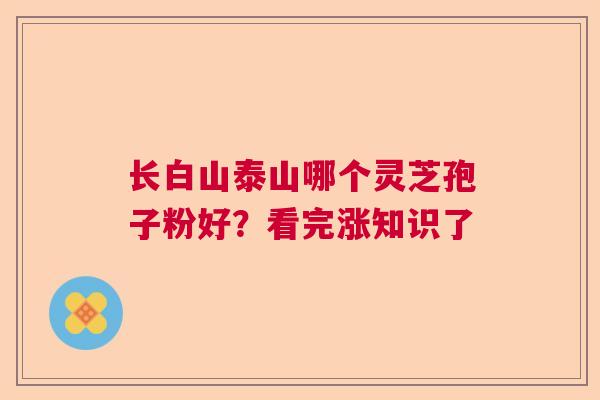 长白山泰山哪个灵芝孢子粉好？看完涨知识了  第1张