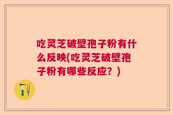 吃灵芝破壁孢子粉有什么反映(吃灵芝破壁孢子粉有哪些反应？)  第1张