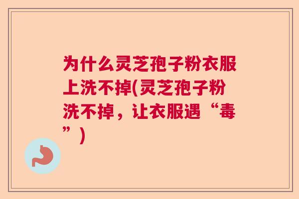 为什么灵芝孢子粉衣服上洗不掉(灵芝孢子粉洗不掉，让衣服遇“毒”)  第1张