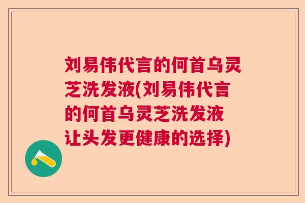 刘易伟代言的何首乌灵芝洗发液(刘易伟代言的何首乌灵芝洗发液 让头发更健康的选择)  第1张