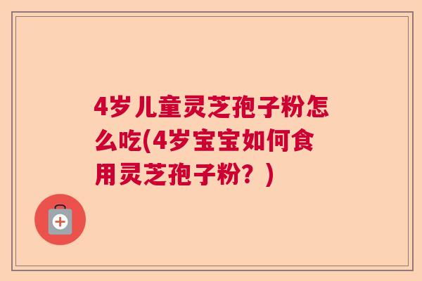 4岁儿童灵芝孢子粉怎么吃(4岁宝宝如何食用灵芝孢子粉？)  第1张