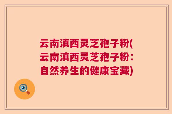 云南滇西灵芝孢子粉(云南滇西灵芝孢子粉：自然养生的健康宝藏)  第1张