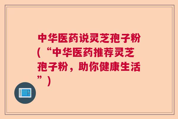 中华医药说灵芝孢子粉(“中华医药推荐灵芝孢子粉，助你健康生活”)  第1张