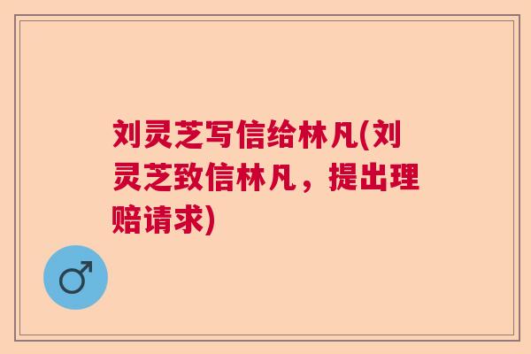 刘灵芝写信给林凡(刘灵芝致信林凡，提出理赔请求)  第1张