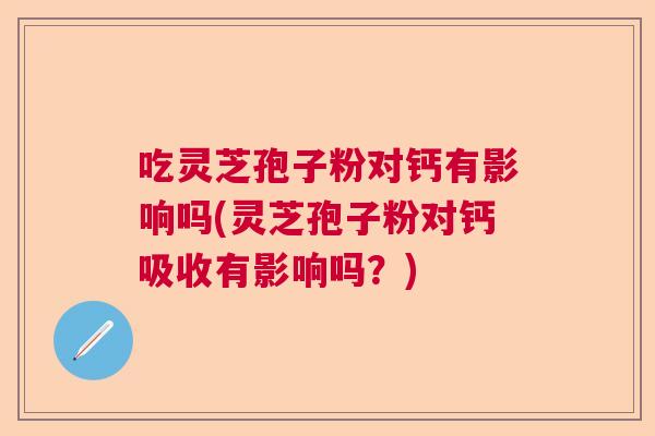 吃灵芝孢子粉对钙有影响吗(灵芝孢子粉对钙吸收有影响吗？)  第1张