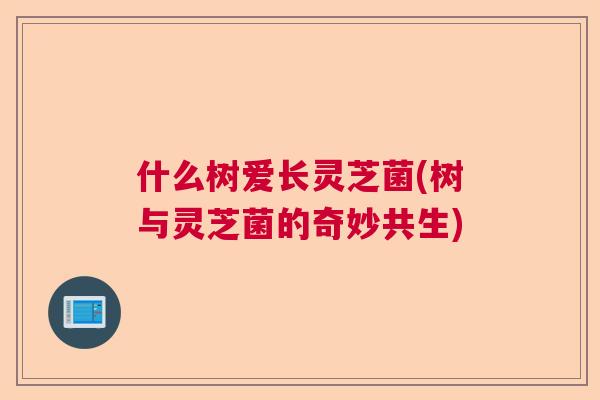 什么树爱长灵芝菌(树与灵芝菌的奇妙共生)  第1张