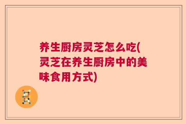 养生厨房灵芝怎么吃(灵芝在养生厨房中的美味食用方式)  第1张