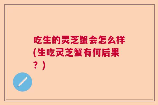 吃生的灵芝蟹会怎么样(生吃灵芝蟹有何后果？)  第1张