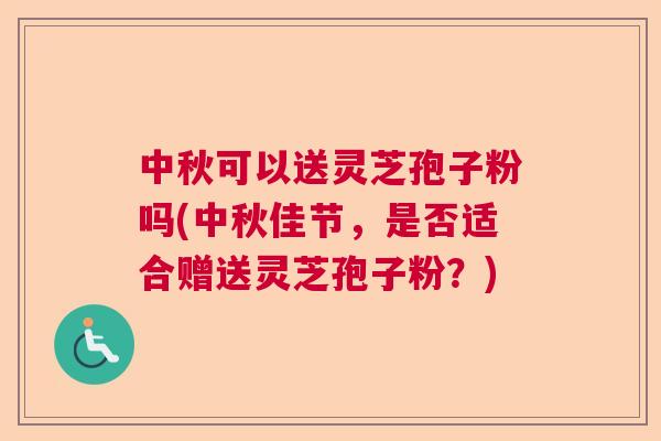 中秋可以送灵芝孢子粉吗(中秋佳节，是否适合赠送灵芝孢子粉？)  第1张